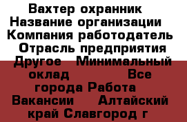 Вахтер-охранник › Название организации ­ Компания-работодатель › Отрасль предприятия ­ Другое › Минимальный оклад ­ 18 000 - Все города Работа » Вакансии   . Алтайский край,Славгород г.